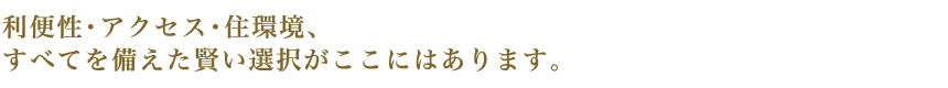 利便性・アクセス・住環境、すべてを備えた賢い選択がここにはあります。