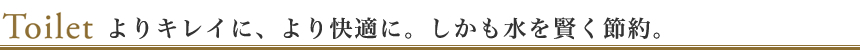 よりキレイに、より快適に。しかも水を賢く節約。