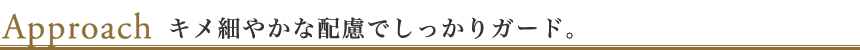 キメ細やかな配慮でしっかりガード。
